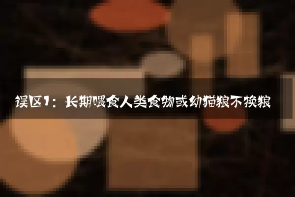误区1：长期喂食人类食物或幼猫粮不换粮