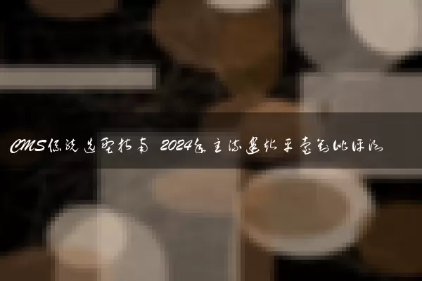 CMS系统选型指南 2024年主流建站平台对比评测
