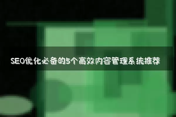 SEO优化必备的5个高效内容管理系统推荐