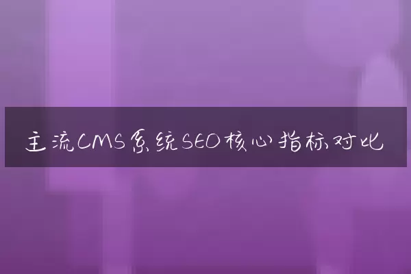 主流CMS系统SEO核心指标对比