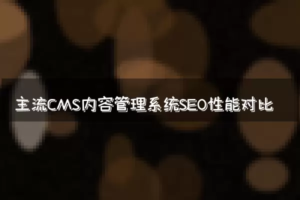 主流CMS内容管理系统SEO性能对比