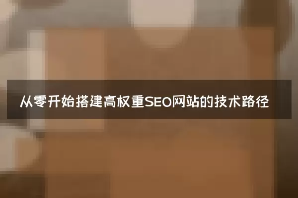 从零开始搭建高权重SEO网站的技术路径