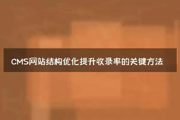 CMS网站结构优化提升收录率的关键方法