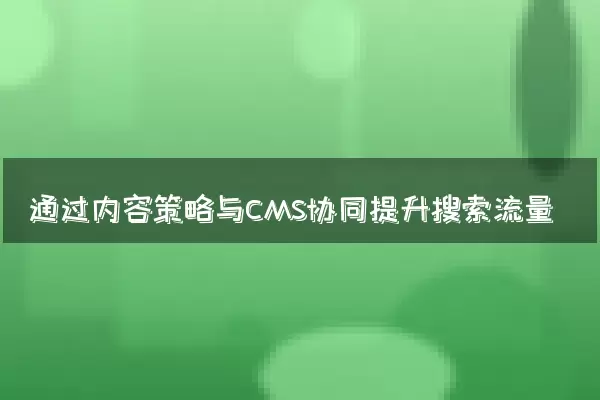 通过内容策略与CMS协同提升搜索流量