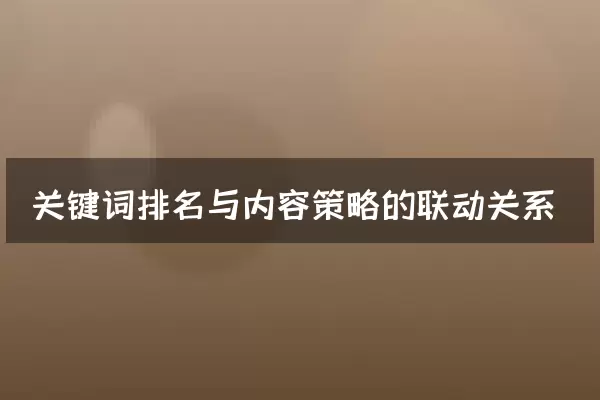 关键词排名与内容策略的联动关系
