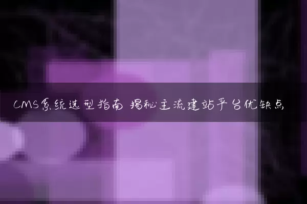 CMS系统选型指南 揭秘主流建站平台优缺点