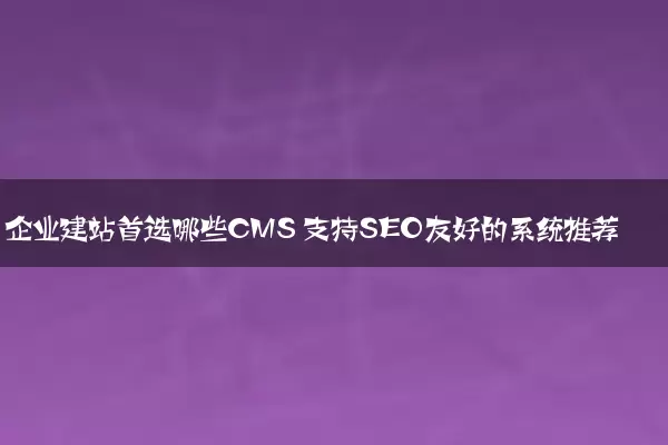 企业建站首选哪些CMS 支持SEO友好的系统推荐