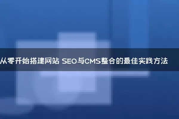 从零开始搭建网站 SEO与CMS整合的最佳实践方法